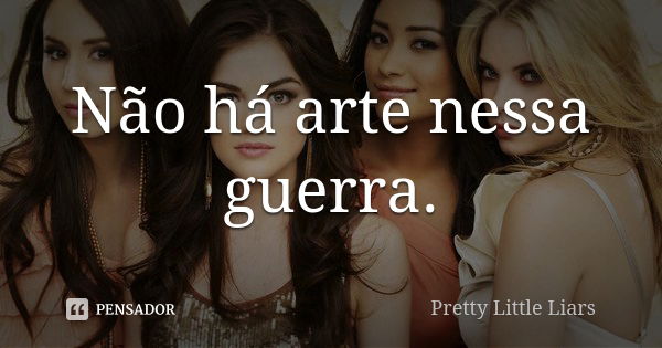 Não há arte nessa guerra.... Frase de Pretty Little Liars.