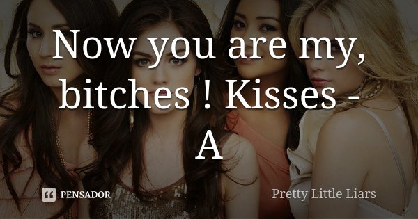 Now you are my, bitches ! Kisses - A... Frase de Pretty Little Liars.