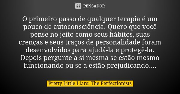 O primeiro passo de qualquer terapia é um pouco de autoconsciência. Quero que você pense no jeito como seus hábitos, suas crenças e seus traços de personalidade... Frase de Pretty Little Liars: The Perfectionists.