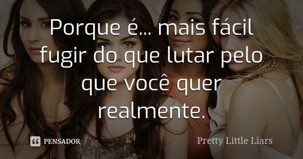 Porque é... mais fácil fugir do que lutar pelo que você quer realmente.... Frase de Pretty Little Liars.