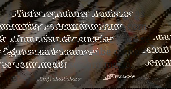 Todos os planos, todas as mentiras, e terminou com nada. Como isso faz você se sentir? Agora sabe como é sentir-se com medo.... Frase de Pretty Little Liars.