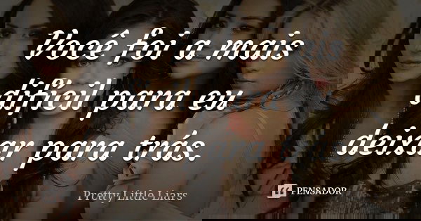 Você foi a mais difícil para eu deixar para trás.... Frase de Pretty Little Liars.