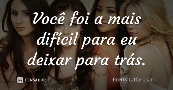 Você foi a mais difícil para eu deixar para trás.... Frase de Pretty Little Liars.