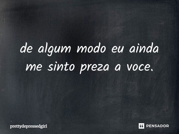 ⁠de algum modo eu ainda me sinto preza a voce.... Frase de prettydepressedgirl.