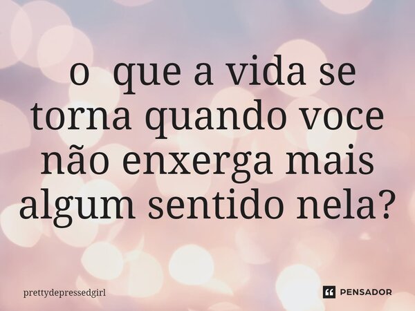 ⁠ o que a vida se torna quando voce não enxerga mais algum sentido nela?... Frase de prettydepressedgirl.