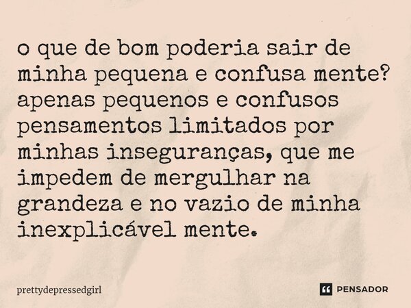 o que de bom poderia sair de minha peq⁠uena e confusa mente? apenas pequenos e confusos pensamentos limitados por minhas inseguranças, que me impedem de mergulh... Frase de prettydepressedgirl.