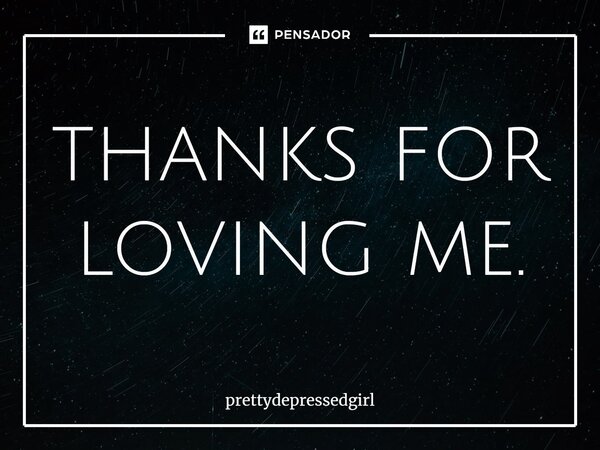 ⁠thanks for loving me.... Frase de prettydepressedgirl.