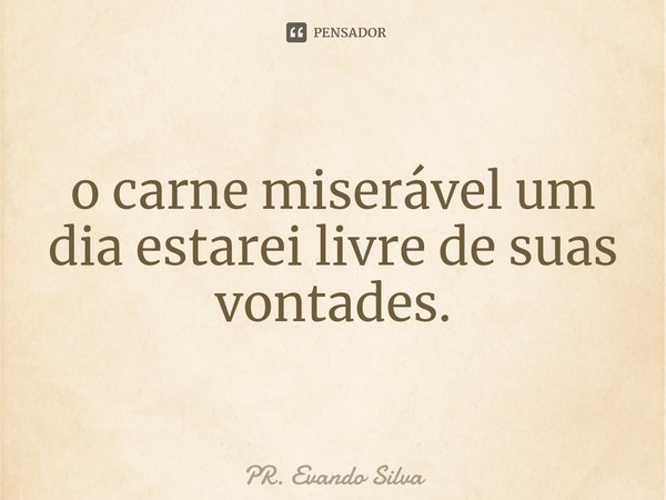 ⁠o carne miserável um dia estarei livre de suas vontades.... Frase de PR. Evando Silva.