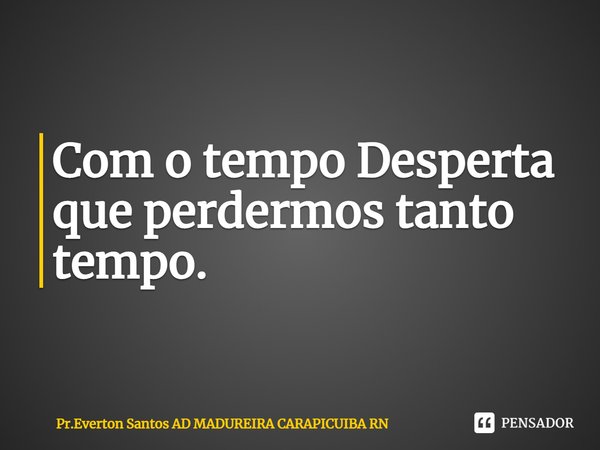 ⁠Com o tempo Desperta que perdermos tanto tempo.... Frase de Pr.Everton Santos AD MADUREIRA CARAPICUIBA RN.