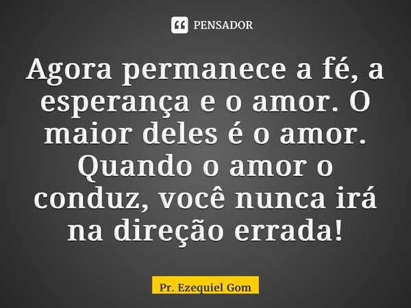 Agora permanece a fé, a esperança e o amor. O maior deles é o amor. Quando o amor o conduz, você nunca irá na direção errada!⁠... Frase de Pr. Ezequiel Gomes.