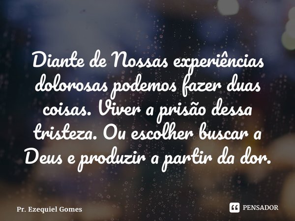 ⁠Diante de Nossas experiências dolorosas podemos fazer duas coisas. Viver a prisão dessa tristeza. Ou escolher buscar a Deus e produzir a partir da dor.... Frase de Pr. Ezequiel Gomes.