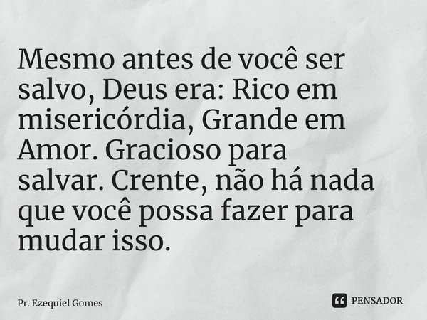 ⁠Mesmo antes de você ser salvo, Deus era:Rico em misericórdia,Grande em Amor.Gracioso para salvar.Crente, não há nada que você possa fazer para mudar isso.... Frase de Pr. Ezequiel Gomes.