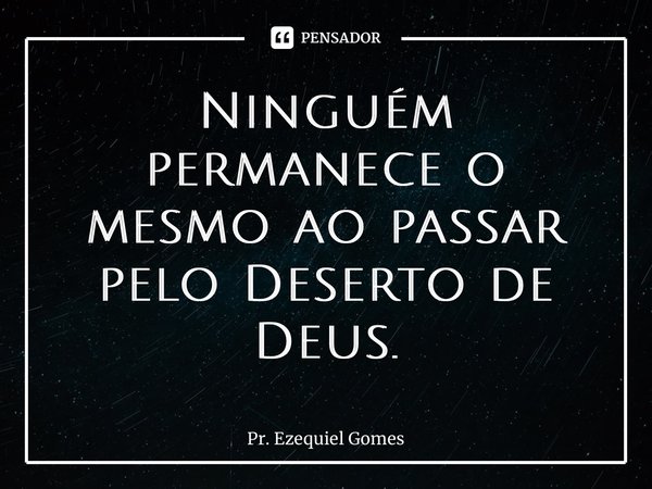⁠Ninguém permanece o mesmo ao passar pelo Deserto de Deus.... Frase de Pr. Ezequiel Gomes.