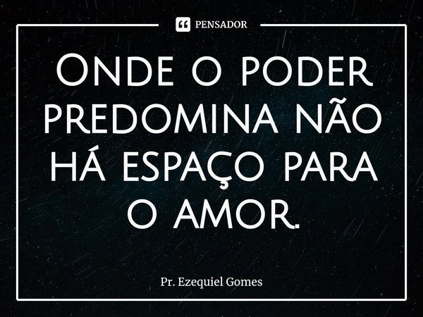 Onde o poder predomina não há espaço para o amor.⁠... Frase de Pr. Ezequiel Gomes.