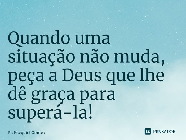 ⁠Quando uma situação não muda, peça a Deus que lhe dê graça para superá-la!... Frase de Pr. Ezequiel Gomes.