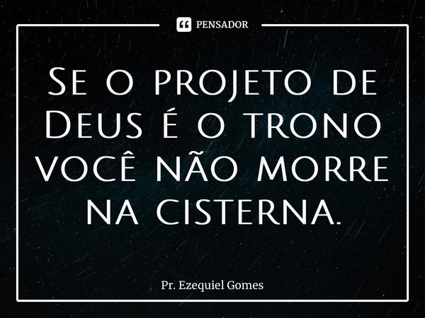 Se o projeto de Deus é o trono você não morre na cisterna.... Frase de Pr. Ezequiel Gomes.