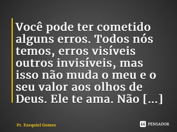 Você pode ter cometido alguns erros. Todos nós temos, erros visíveis outros invisíveis, mas isso não muda o meu e o seu valor aos olhos de Deus.... Frase de Pr. Ezequiel Gomes.