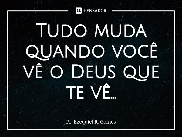 ⁠Tudo muda quando você vê o Deus que te vê...... Frase de Pr. Ezequiel R. Gomes.