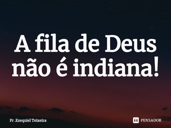 ⁠A fila de Deus não é indiana!... Frase de Pr .Ezequiel Teixeira.