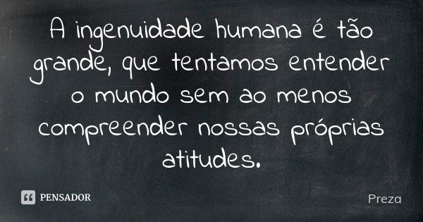 A ingenuidade humana é tão grande, que tentamos entender o mundo sem ao menos compreender nossas próprias atitudes.... Frase de Preza.