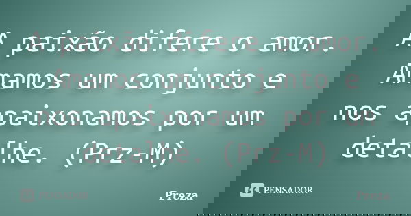 A paixão difere o amor. Amamos um conjunto e nos apaixonamos por um detalhe. (Prz-M)... Frase de Preza.