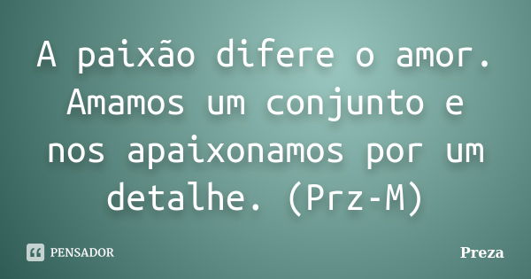 A paixão difere o amor. Amamos um conjunto e nos apaixonamos por um detalhe. (Prz-M)... Frase de Preza.