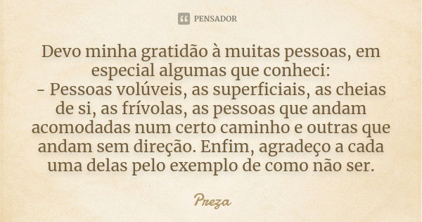 Devo minha gratidão à muitas pessoas, em especial algumas que conheci: - Pessoas volúveis, as superficiais, as cheias de si, as frívolas, as pessoas que andam a... Frase de Preza.