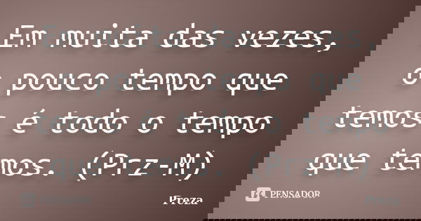 Em muita das vezes, o pouco tempo que temos é todo o tempo que temos. (Prz-M)... Frase de Preza.