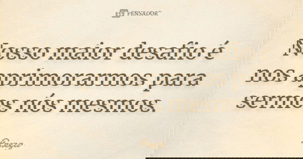 Nosso maior desafio é nos aprimorarmos para sermos nós mesmos.... Frase de Preza.