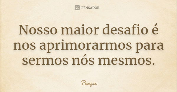 Nosso maior desafio é nos aprimorarmos para sermos nós mesmos.... Frase de Preza.