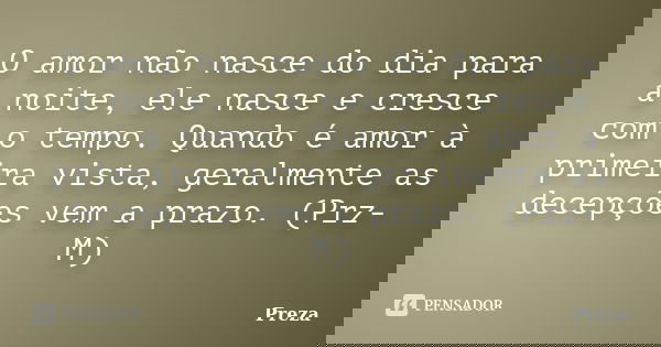 O amor não nasce do dia para a noite, ele nasce e cresce com o tempo. Quando é amor à primeira vista, geralmente as decepções vem a prazo. (Prz-M)... Frase de Preza.
