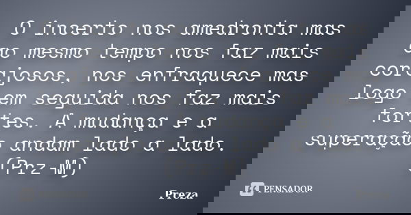 O incerto nos amedronta mas ao mesmo tempo nos faz mais corajosos, nos enfraquece mas logo em seguida nos faz mais fortes. A mudança e a superação andam lado a ... Frase de Preza.