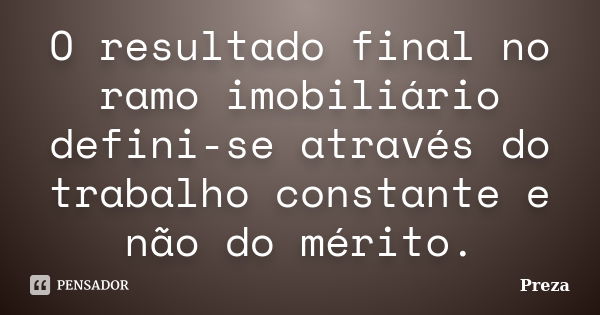 O resultado final no ramo imobiliário defini-se através do trabalho constante e não do mérito.... Frase de Preza.