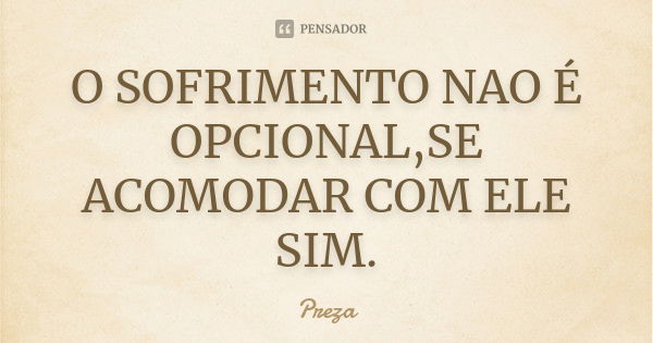 O SOFRIMENTO NAO É OPCIONAL,SE ACOMODAR COM ELE SIM.... Frase de Preza.