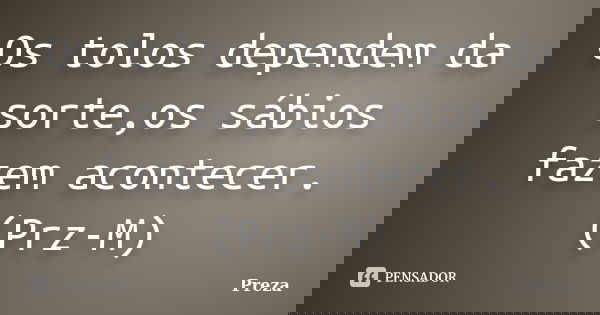 Os tolos dependem da sorte,os sábios fazem acontecer.(Prz-M)... Frase de Preza.