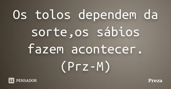 Os tolos dependem da sorte,os sábios fazem acontecer.(Prz-M)... Frase de Preza.