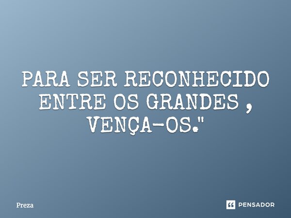 Para ser reconhecido entre os grandes, vença-os.... Frase de Preza.