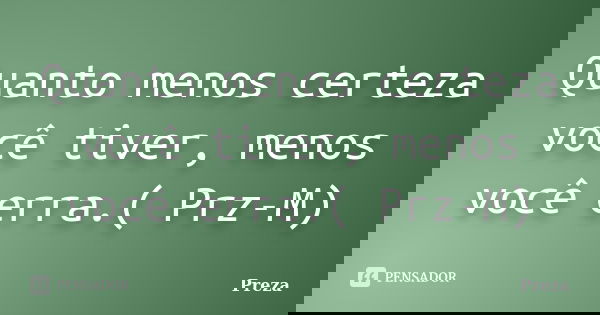 Quanto menos certeza você tiver, menos você erra.( Prz-M)... Frase de Preza.
