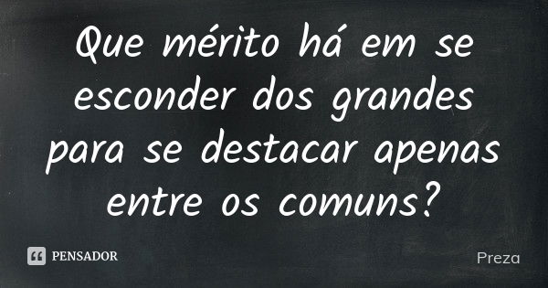 Que mérito há em se esconder dos grandes para se destacar apenas entre os comuns?... Frase de Preza.