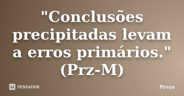 "Conclusões precipitadas levam a erros primários."(Prz-M)... Frase de Preza.
