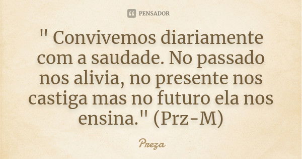 " Convivemos diariamente com a saudade. No passado nos alivia, no presente nos castiga mas no futuro ela nos ensina." (Prz-M)... Frase de Preza.