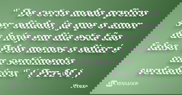 " De certo modo prefiro ser odiado, ja que o amor de hoje em dia esta tão falso. Pelo menos o odiar é um sentimento verdadeiro." ( Prz-M )... Frase de Preza.