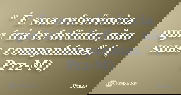 " É sua referência que irá te definir, não suas companhias." ( Prz-M)... Frase de Preza.