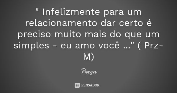 " Infelizmente para um relacionamento dar certo é preciso muito mais do que um simples - eu amo você ..." ( Prz-M)... Frase de Preza.