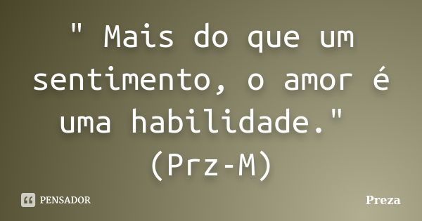 " Mais do que um sentimento, o amor é uma habilidade." (Prz-M)... Frase de Preza.