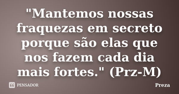 "Mantemos nossas fraquezas em secreto porque são elas que nos fazem cada dia mais fortes." (Prz-M)... Frase de Preza.