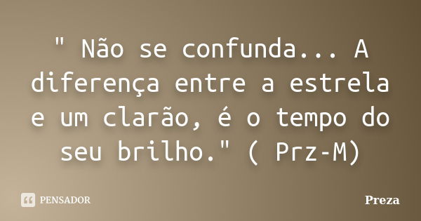 " Não se confunda... A diferença entre a estrela e um clarão, é o tempo do seu brilho." ( Prz-M)... Frase de Preza.