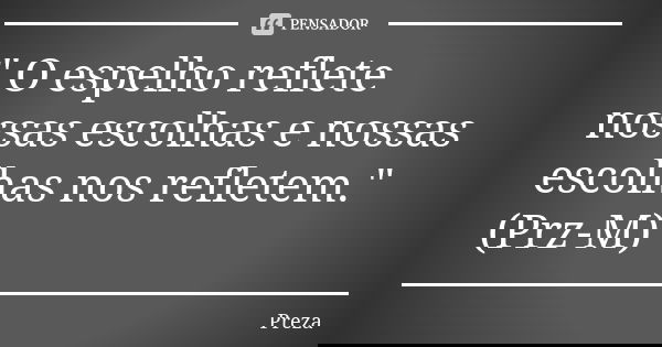 " O espelho reflete nossas escolhas e nossas escolhas nos refletem." (Prz-M)... Frase de Preza.