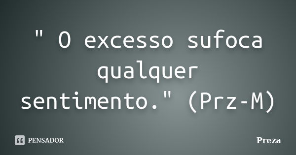 " O excesso sufoca qualquer sentimento." (Prz-M)... Frase de Preza.