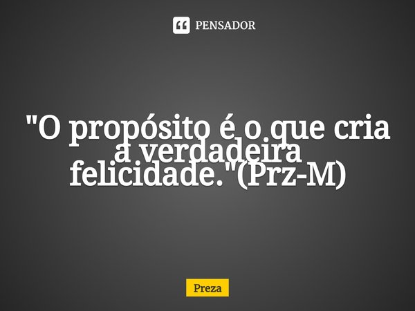 "⁠O propósito é o que cria a verdadeira felicidade."(Prz-M)... Frase de Preza.